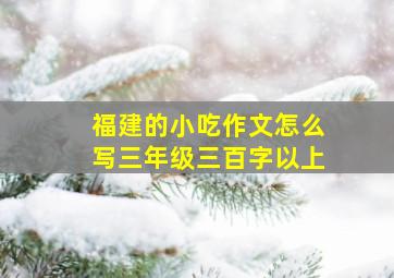 福建的小吃作文怎么写三年级三百字以上