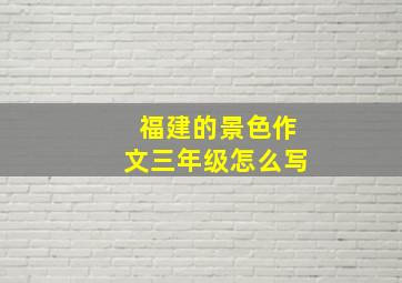 福建的景色作文三年级怎么写