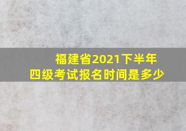 福建省2021下半年四级考试报名时间是多少