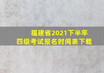 福建省2021下半年四级考试报名时间表下载