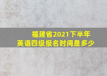 福建省2021下半年英语四级报名时间是多少