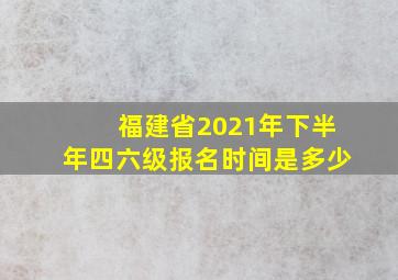 福建省2021年下半年四六级报名时间是多少