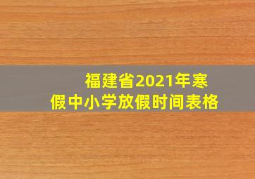 福建省2021年寒假中小学放假时间表格