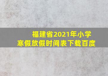 福建省2021年小学寒假放假时间表下载百度