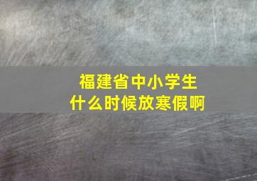 福建省中小学生什么时候放寒假啊