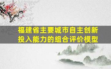 福建省主要城市自主创新投入能力的组合评价模型