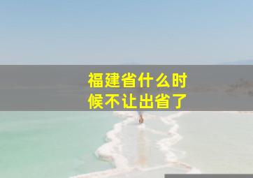 福建省什么时候不让出省了