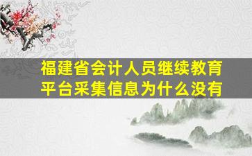 福建省会计人员继续教育平台采集信息为什么没有