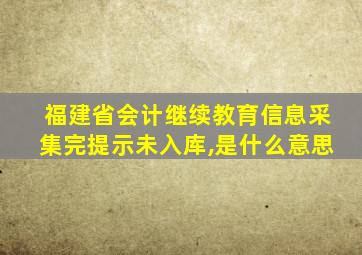 福建省会计继续教育信息采集完提示未入库,是什么意思