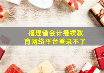 福建省会计继续教育网络平台登录不了