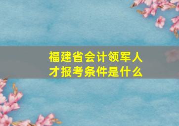 福建省会计领军人才报考条件是什么