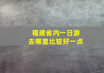 福建省内一日游去哪里比较好一点