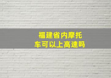 福建省内摩托车可以上高速吗