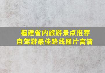 福建省内旅游景点推荐自驾游最佳路线图片高清