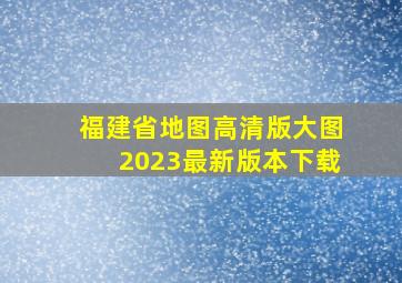 福建省地图高清版大图2023最新版本下载