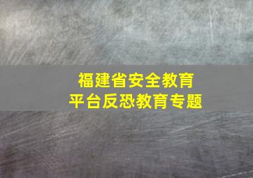 福建省安全教育平台反恐教育专题