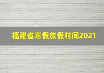 福建省寒假放假时间2021