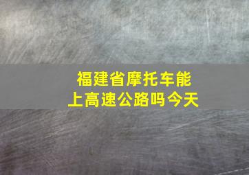 福建省摩托车能上高速公路吗今天