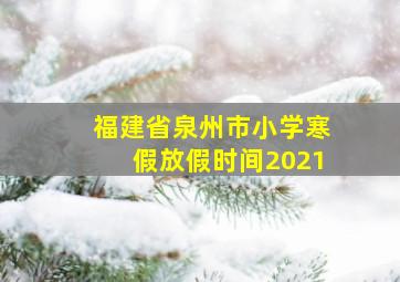 福建省泉州市小学寒假放假时间2021