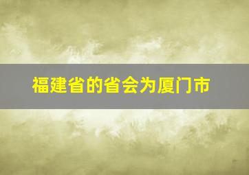 福建省的省会为厦门市