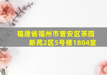 福建省福州市晋安区茶园新苑2区5号楼1804室