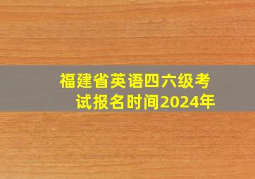 福建省英语四六级考试报名时间2024年