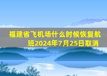 福建省飞机场什么时候恢复航班2024年7月25日取消