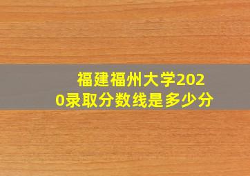 福建福州大学2020录取分数线是多少分