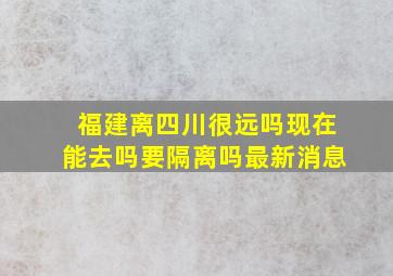 福建离四川很远吗现在能去吗要隔离吗最新消息