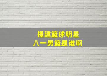 福建篮球明星八一男篮是谁啊