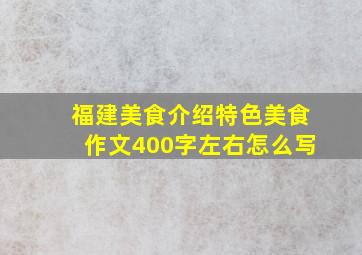 福建美食介绍特色美食作文400字左右怎么写