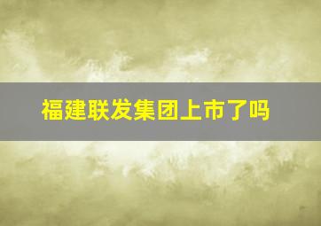 福建联发集团上市了吗