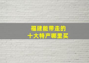 福建能带走的十大特产哪里买