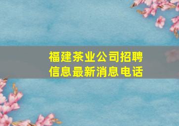 福建茶业公司招聘信息最新消息电话