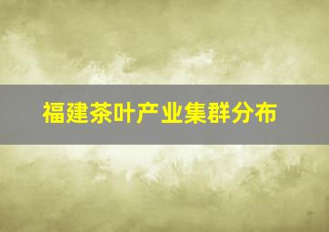 福建茶叶产业集群分布