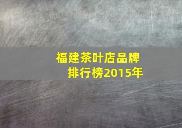 福建茶叶店品牌排行榜2015年