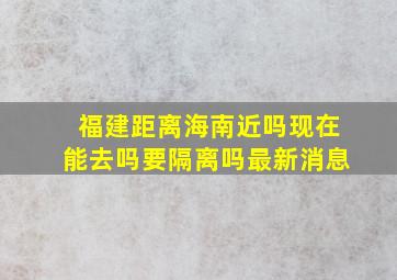 福建距离海南近吗现在能去吗要隔离吗最新消息