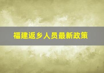 福建返乡人员最新政策