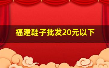 福建鞋子批发20元以下