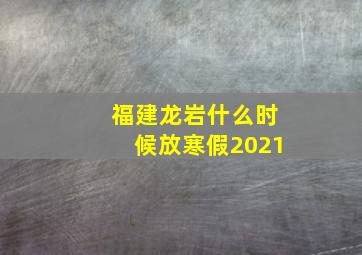 福建龙岩什么时候放寒假2021