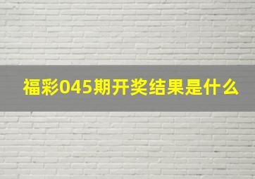 福彩045期开奖结果是什么