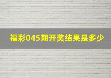 福彩045期开奖结果是多少