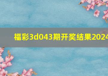 福彩3d043期开奖结果2024