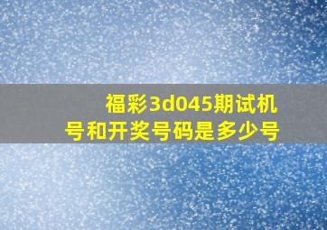 福彩3d045期试机号和开奖号码是多少号