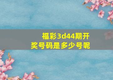 福彩3d44期开奖号码是多少号呢