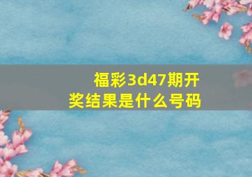 福彩3d47期开奖结果是什么号码