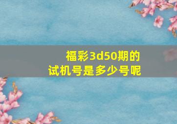 福彩3d50期的试机号是多少号呢