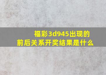 福彩3d945出现的前后关系开奖结果是什么