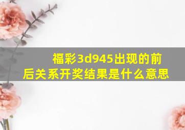 福彩3d945出现的前后关系开奖结果是什么意思