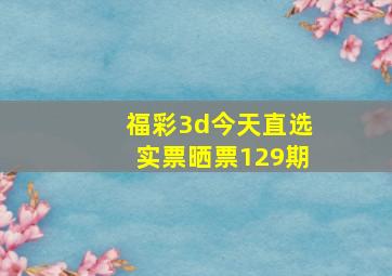 福彩3d今天直选实票晒票129期